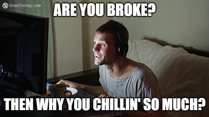 Are you broke? Then why you chillin' so much?